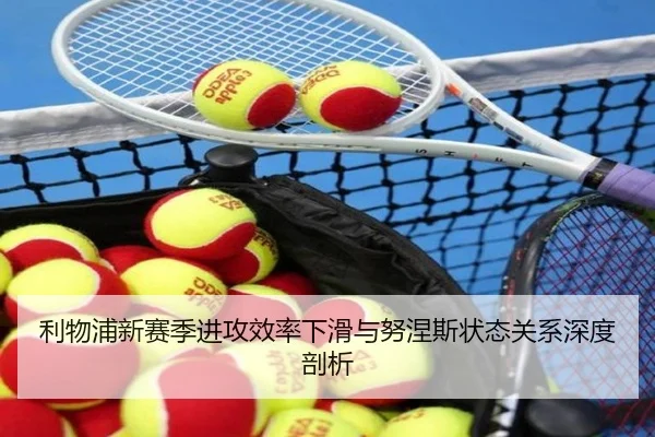 利物浦新赛季进攻效率下滑与努涅斯状态关系深度剖析